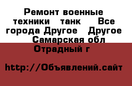 Ремонт военные техники ( танк)  - Все города Другое » Другое   . Самарская обл.,Отрадный г.